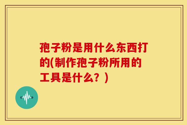 孢子粉是用什么东西打的(制作孢子粉所用的工具是什么?) 孢子粉是用什么东西打的(制作孢子粉所用的工具是什么?)