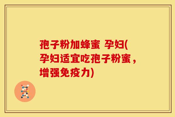 孢子粉加蜂蜜 孕妇(孕妇适宜吃孢子粉蜜，增强免疫力)