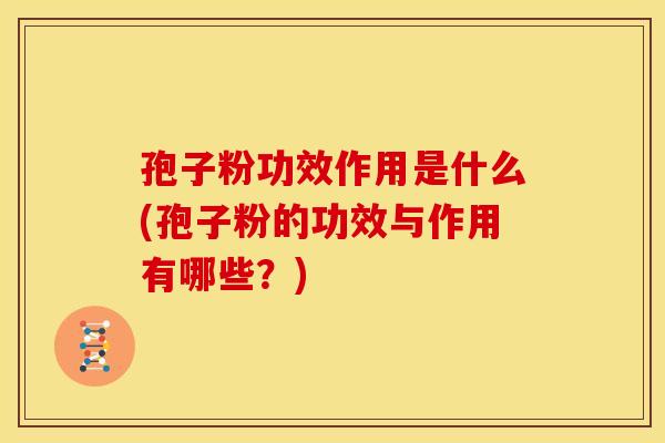 孢子粉功效作用是什么(孢子粉的功效与作用有哪些?) 孢子粉功效作用是什么(孢子粉的功效与作用有哪些?)