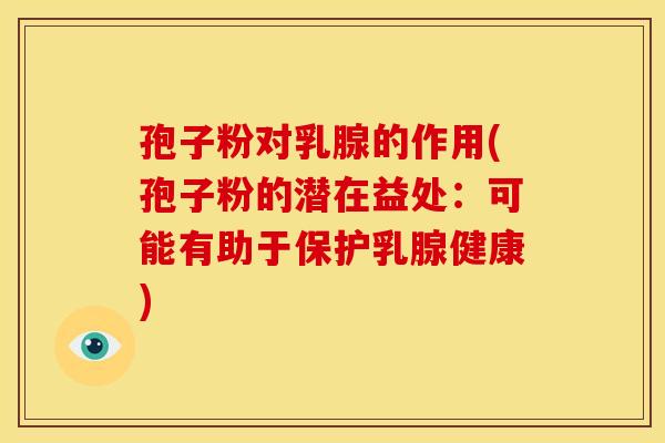 孢子粉对乳腺的作用(孢子粉的潜在益处:可能有助于保护乳腺健康) 孢子粉对乳腺的作用(孢子粉的潜在益处:可能有助于保护乳腺健康)