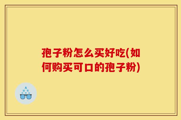 孢子粉怎么买好吃(如何购买可口的孢子粉) 孢子粉怎么买好吃(如何购买可口的孢子粉)