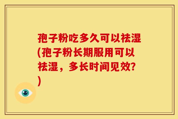 孢子粉吃多久可以祛湿(孢子粉长期服用可以祛湿,多长时间见效?) 孢子粉吃多久可以祛湿(孢子粉长期服用可以祛湿,多长时间见效?)