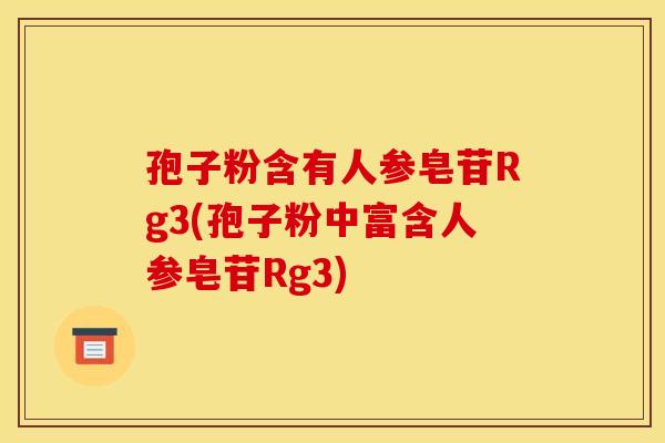 孢子粉含有人参皂苷Rg3(孢子粉中富含人参皂苷Rg3)