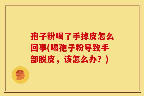 孢子粉喝了手掉皮怎么回事(喝孢子粉导致手部脱皮,该怎么办?) 孢子粉喝了手掉皮怎么回事(喝孢子粉导致手部脱皮,该怎么办?)