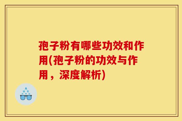 孢子粉有哪些功效和作用(孢子粉的功效与作用,深度解析) 孢子粉有哪些功效和作用(孢子粉的功效与作用,深度解析)