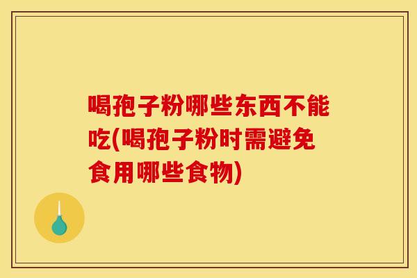 喝孢子粉哪些东西不能吃(喝孢子粉时需避免食用哪些食物) 喝孢子粉哪些东西不能吃(喝孢子粉时需避免食用哪些食物)