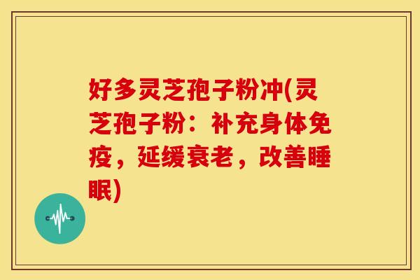 好多灵芝孢子粉冲(灵芝孢子粉:补充身体免疫,延缓,改善) 好多灵芝孢子粉冲(灵芝孢子粉:补充身体免疫,延缓,改善)