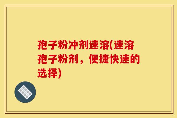 孢子粉冲剂速溶(速溶孢子粉剂,便捷快速的选择) 孢子粉冲剂速溶(速溶孢子粉剂,便捷快速的选择)