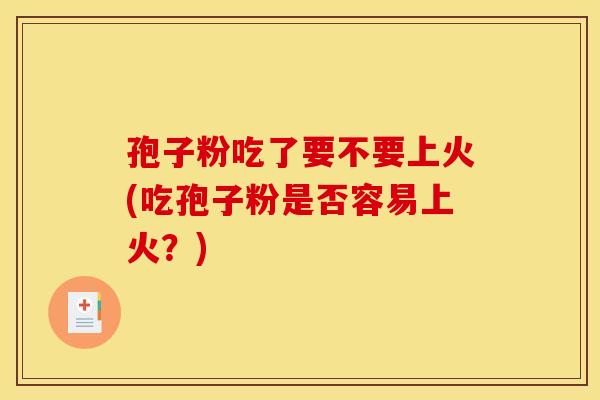 孢子粉吃了要不要上火(吃孢子粉是否容易上火?) 孢子粉吃了要不要上火(吃孢子粉是否容易上火?)