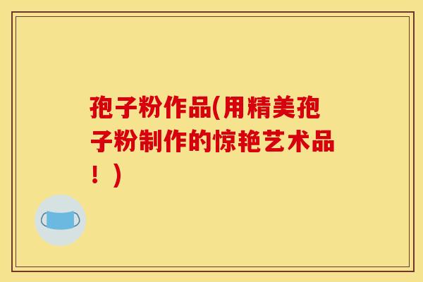 孢子粉作品(用精美孢子粉制作的惊艳艺术品!) 孢子粉作品(用精美孢子粉制作的惊艳艺术品!)