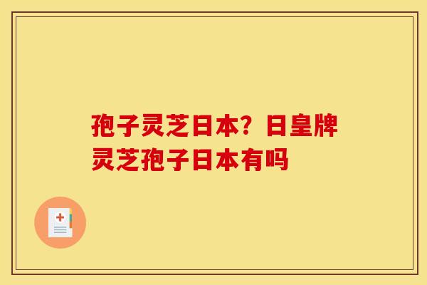 孢子灵芝日本?日皇牌灵芝孢子日本有吗 孢子灵芝日本?日皇牌灵芝孢子日本有吗
