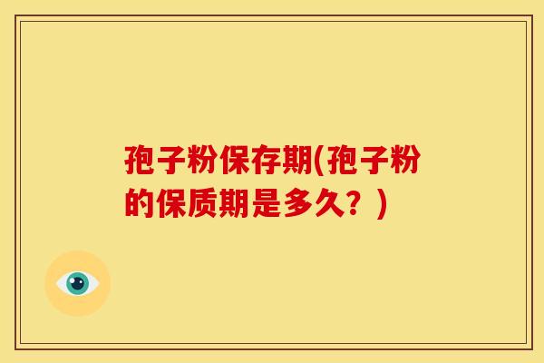 孢子粉保存期(孢子粉的保质期是多久？)