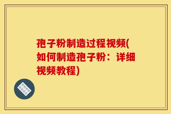 孢子粉制造过程视频(如何制造孢子粉:详细视频教程) 孢子粉制造过程视频(如何制造孢子粉:详细视频教程)