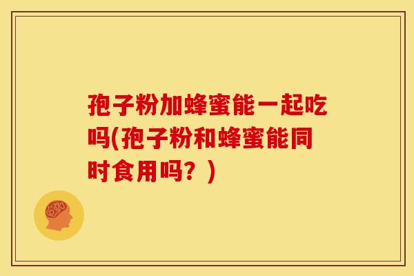 孢子粉加蜂蜜能一起吃吗(孢子粉和蜂蜜能同时食用吗?) 孢子粉加蜂蜜能一起吃吗(孢子粉和蜂蜜能同时食用吗?)