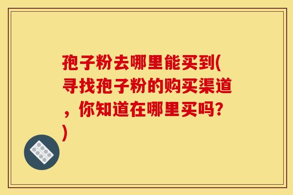 孢子粉去哪里能买到(寻找孢子粉的购买渠道,你知道在哪里买吗?) 孢子粉去哪里能买到(寻找孢子粉的购买渠道,你知道在哪里买吗?)