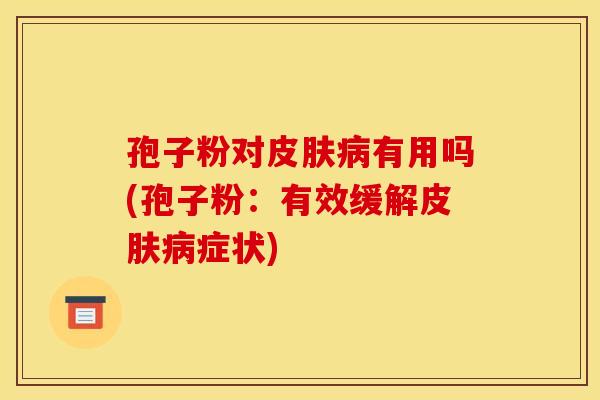 孢子粉对有用吗(孢子粉:有效缓解症状) 孢子粉对有用吗(孢子粉:有效缓解症状)