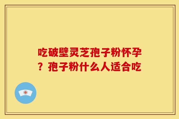 吃破壁灵芝孢子粉怀孕?孢子粉什么人适合吃 吃破壁灵芝孢子粉怀孕?孢子粉什么人适合吃