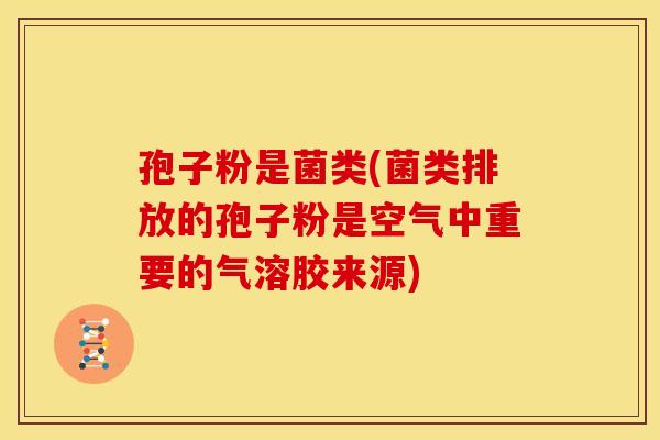 孢子粉是菌类(菌类排放的孢子粉是空气中重要的气溶胶来源) 孢子粉是菌类(菌类排放的孢子粉是空气中重要的气溶胶来源)