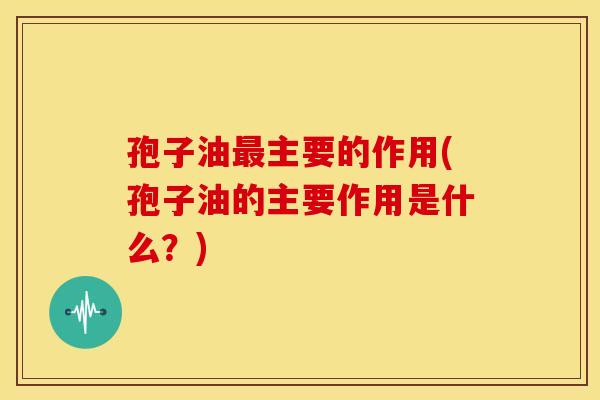 孢子油主要的作用(孢子油的主要作用是什么?) 孢子油主要的作用(孢子油的主要作用是什么?)