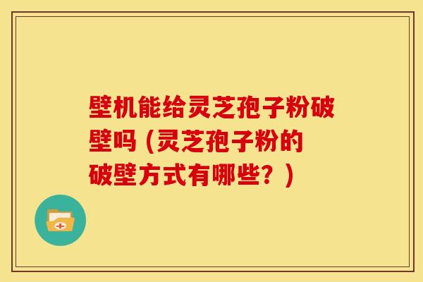 壁机能给灵芝孢子粉破壁吗 (灵芝孢子粉的破壁方式有哪些?) 壁机能给灵芝孢子粉破壁吗 (灵芝孢子粉的破壁方式有哪些?)