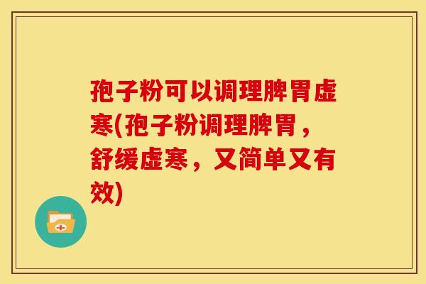 孢子粉可以调理脾胃虚寒(孢子粉调理脾胃，舒缓虚寒，又简单又有效)