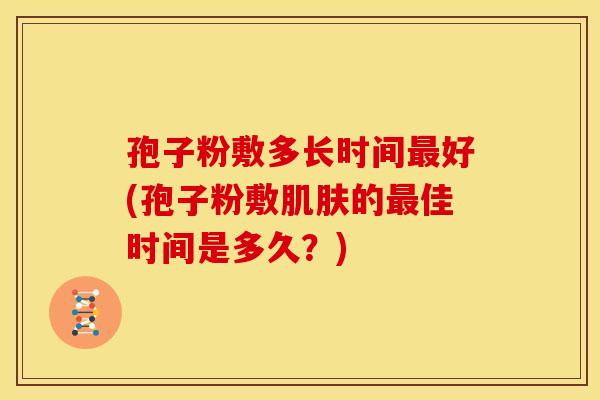 孢子粉敷多长时间好(孢子粉敷的佳时间是多久?) 孢子粉敷多长时间好(孢子粉敷的佳时间是多久?)