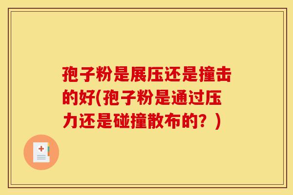 孢子粉是展压还是撞击的好(孢子粉是通过压力还是碰撞散布的?) 孢子粉是展压还是撞击的好(孢子粉是通过压力还是碰撞散布的?)