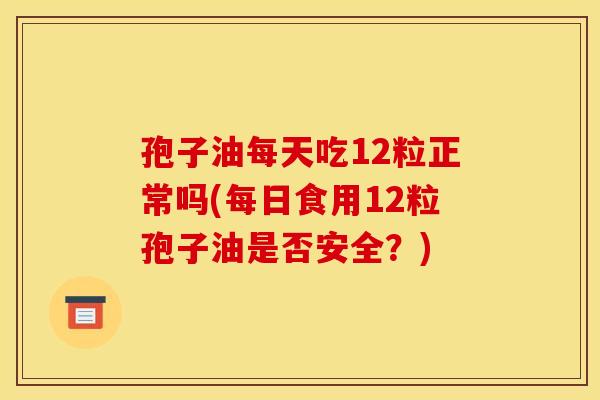 孢子油每天吃12粒正常吗(每日食用12粒孢子油是否安全?) 孢子油每天吃12粒正常吗(每日食用12粒孢子油是否安全?)