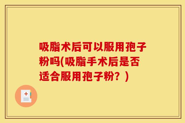 吸脂术后可以服用孢子粉吗(吸脂手术后是否适合服用孢子粉？)