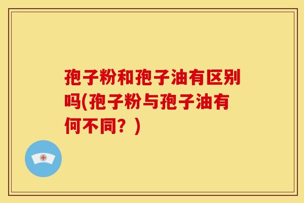 孢子粉和孢子油有区别吗(孢子粉与孢子油有何不同?) 孢子粉和孢子油有区别吗(孢子粉与孢子油有何不同?)