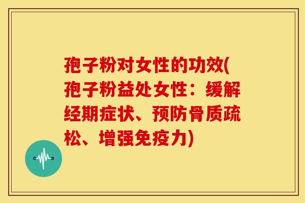 孢子粉对女性的功效(孢子粉益处女性:缓解经期症状、、增强免疫力) 孢子粉对女性的功效(孢子粉益处女性:缓解经期症状、、增强免疫力)