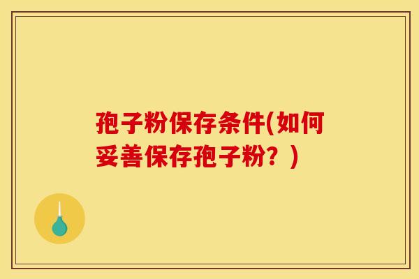 孢子粉保存条件(如何妥善保存孢子粉?) 孢子粉保存条件(如何妥善保存孢子粉?)