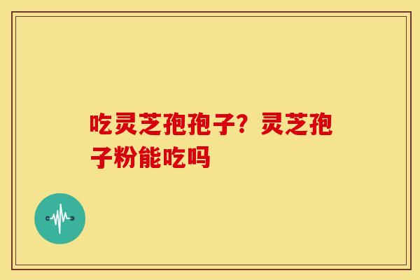 吃灵芝孢孢子?灵芝孢子粉能吃吗 吃灵芝孢孢子?灵芝孢子粉能吃吗