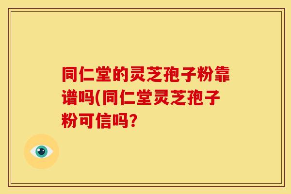 同仁堂的灵芝孢子粉靠谱吗(同仁堂灵芝孢子粉可信吗? 同仁堂的灵芝孢子粉靠谱吗(同仁堂灵芝孢子粉可信吗?