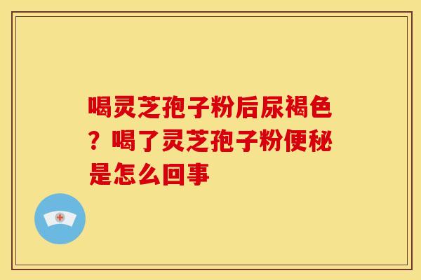 喝灵芝孢子粉后尿褐色?喝了灵芝孢子粉是怎么回事 喝灵芝孢子粉后尿褐色?喝了灵芝孢子粉是怎么回事