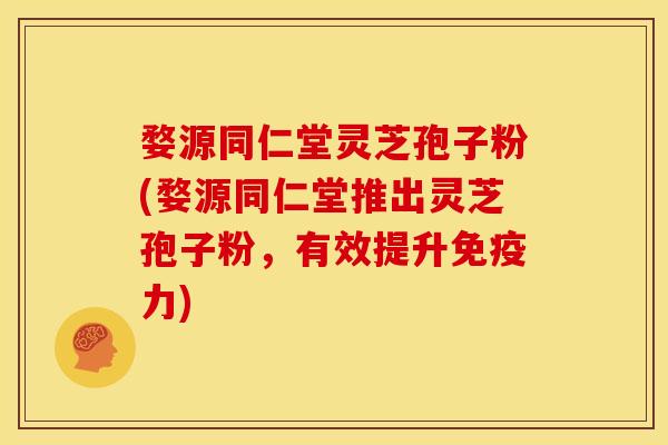 婺源同仁堂灵芝孢子粉(婺源同仁堂推出灵芝孢子粉,有效提升免疫力) 婺源同仁堂灵芝孢子粉(婺源同仁堂推出灵芝孢子粉,有效提升免疫力)