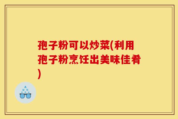 孢子粉可以炒菜(利用孢子粉烹饪出美味佳肴) 孢子粉可以炒菜(利用孢子粉烹饪出美味佳肴)