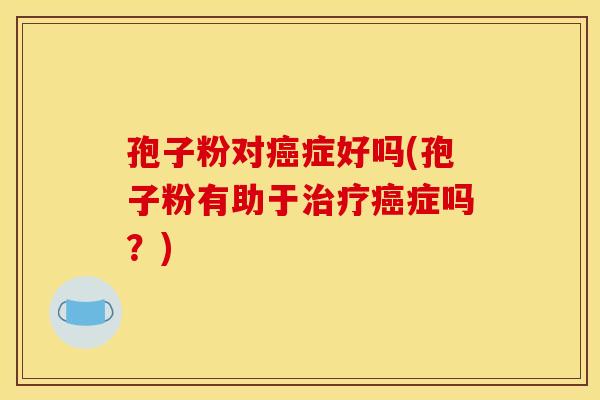 孢子粉对症好吗(孢子粉有助于症吗?) 孢子粉对症好吗(孢子粉有助于症吗?)