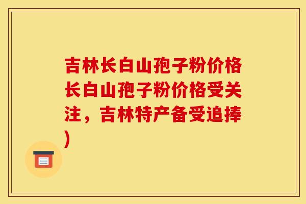 吉林长白山孢子粉价格长白山孢子粉价格受关注,吉林特产备受追捧) 吉林长白山孢子粉价格长白山孢子粉价格受关注,吉林特产备受追捧)
