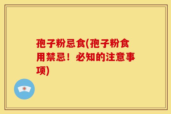 孢子粉忌食(孢子粉食用禁忌!必知的注意事项) 孢子粉忌食(孢子粉食用禁忌!必知的注意事项)