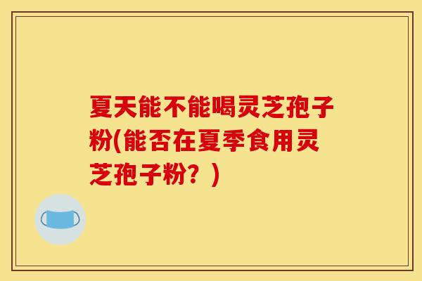 夏天能不能喝灵芝孢子粉(能否在夏季食用灵芝孢子粉?) 夏天能不能喝灵芝孢子粉(能否在夏季食用灵芝孢子粉?)