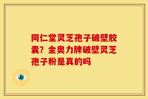 同仁堂灵芝孢子破壁胶囊？金奥力牌破壁灵芝孢子粉是真的吗