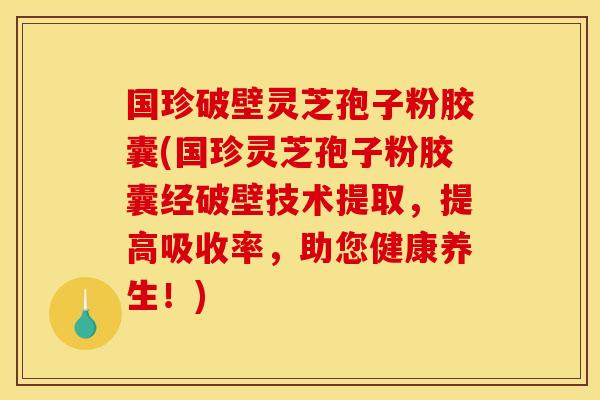 国珍破壁灵芝孢子粉胶囊(国珍灵芝孢子粉胶囊经破壁技术提取,提高吸收率,助您健康养生!) 国珍破壁灵芝孢子粉胶囊(国珍灵芝孢子粉胶囊经破壁技术提取,提高吸收率,助您健康养生!)
