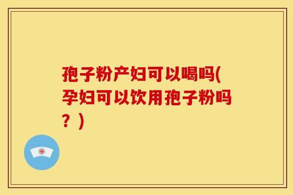 孢子粉产妇可以喝吗(孕妇可以饮用孢子粉吗?) 孢子粉产妇可以喝吗(孕妇可以饮用孢子粉吗?)