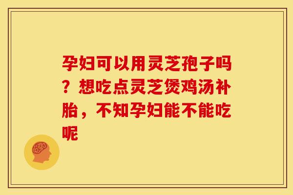 孕妇可以用灵芝孢子吗?想吃点灵芝煲鸡汤补胎,不知孕妇能不能吃呢 孕妇可以用灵芝孢子吗?想吃点灵芝煲鸡汤补胎,不知孕妇能不能吃呢