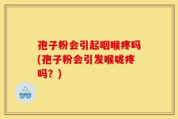 孢子粉会引起咽喉疼吗(孢子粉会引发喉咙疼吗?) 孢子粉会引起咽喉疼吗(孢子粉会引发喉咙疼吗?)