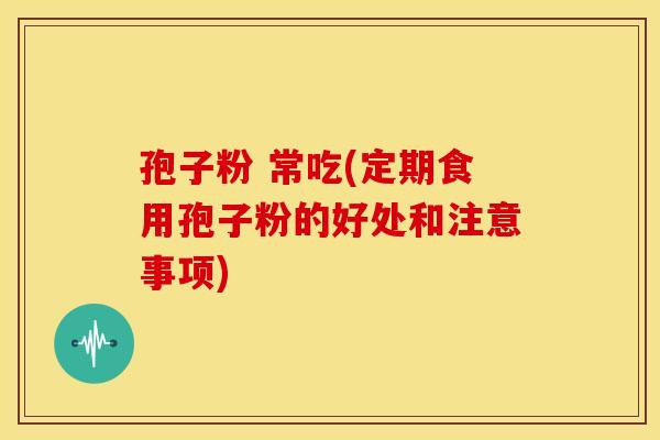 孢子粉 常吃(定期食用孢子粉的好处和注意事项)