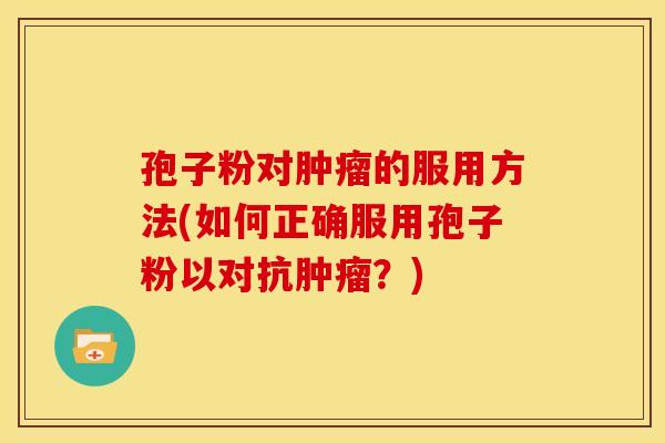 孢子粉对的服用方法(如何正确服用孢子粉以对抗?) 孢子粉对的服用方法(如何正确服用孢子粉以对抗?)
