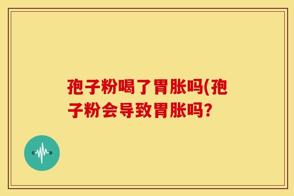 孢子粉喝了胃胀吗(孢子粉会导致胃胀吗？
