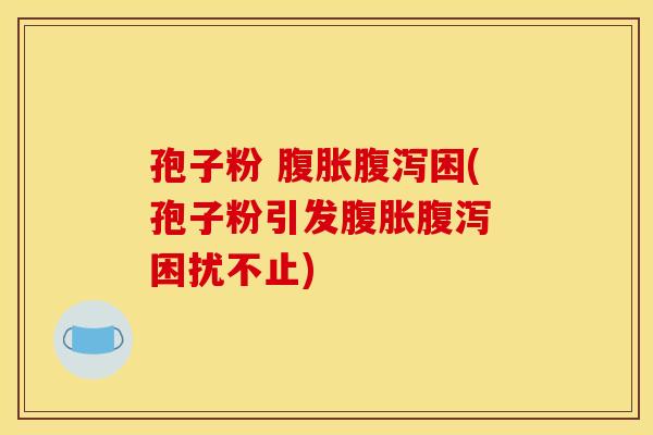 孢子粉 腹胀困(孢子粉引发腹胀 困扰不止) 孢子粉 腹胀困(孢子粉引发腹胀 困扰不止)